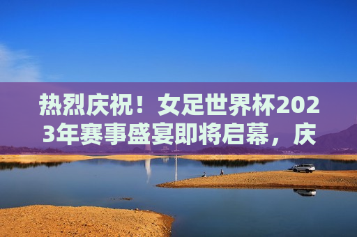 热烈庆祝！女足世界杯2023年赛事盛宴即将启幕，庆祝启幕！2023年女足世界杯赛事盛宴即将拉开帷幕，庆祝启幕！2023年女足世界杯赛事盛宴即将开启  第1张