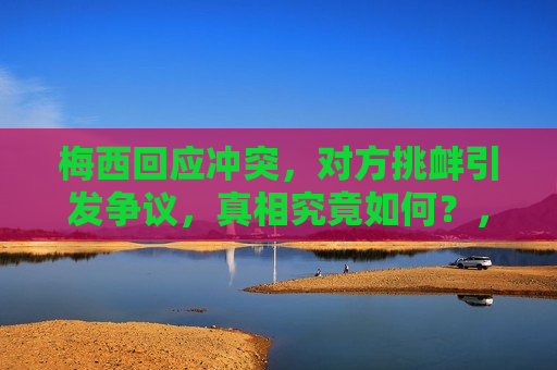 梅西回应冲突，对方挑衅引发争议，真相究竟如何？，梅西回应争议挑衅事件，真相究竟如何？，梅西回应争议挑衅事件，真相揭晓