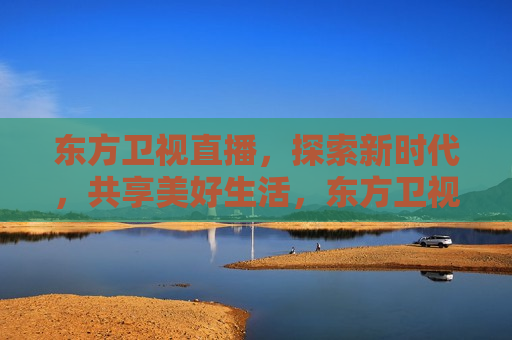 东方卫视直播，探索新时代，共享美好生活，东方卫视直播，探索新时代，共创美好生活，东方卫视直播，探索新时代，共创美好生活