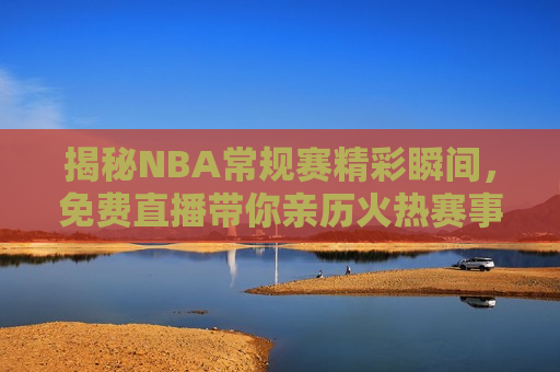 揭秘NBA常规赛精彩瞬间，免费直播带你亲历火热赛事，揭秘NBA常规赛，免费直播带你体验火热赛事瞬间，揭秘NBA常规赛，免费直播带你体验赛事精彩瞬间
