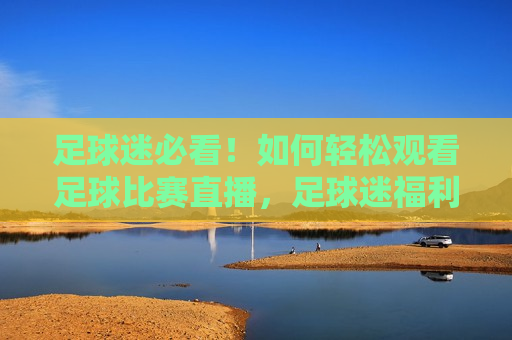 足球迷必看！如何轻松观看足球比赛直播，足球迷福利，轻松观看足球比赛直播的 *** ，足球迷福音，轻松观看足球比赛直播的 *** ！