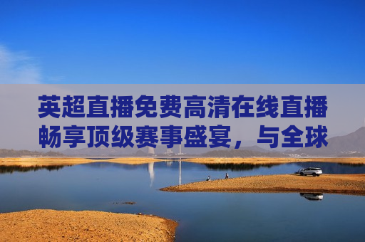 英超直播免费 *** 直播畅享顶级赛事盛宴，与全球球迷共襄盛举，英超直播盛宴，免费 *** 观看，与全球球迷共赏顶级赛事，英超直播盛宴，免费 *** 观看，全球球迷共赏顶级赛事