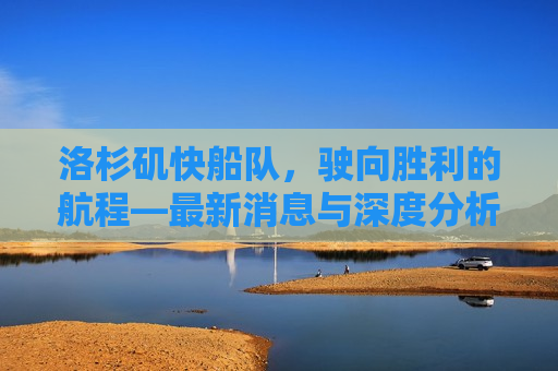 洛杉矶快船队，驶向胜利的航程—最新消息与深度分析，洛杉矶快船队驶向胜利，最新动态与深度剖析，洛杉矶快船队驶向胜利，最新动态与深度剖析