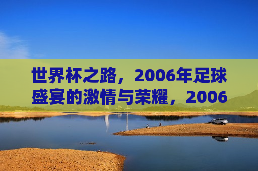 世界杯之路，2006年足球盛宴的 *** 与荣耀，2006年世界杯， *** 与荣耀的足球盛宴，2006年世界杯， *** 与荣耀的足球盛宴