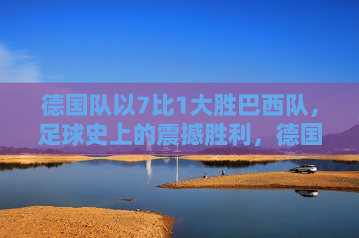 德国队以7比1大胜巴西队，足球史上的震撼胜利，德国队7-1大胜巴西队，足球史上的震撼胜利，德国队7-1大胜巴西队，足球史上的震撼胜利