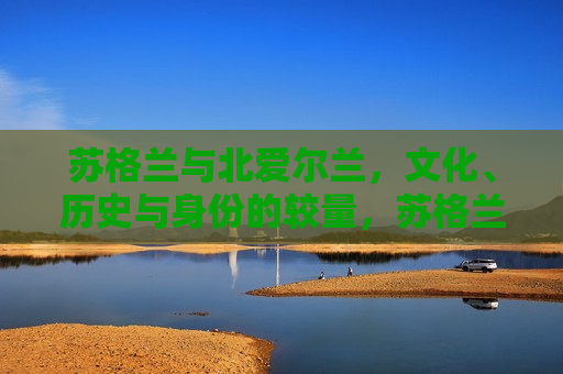 苏格兰与北爱尔兰，文化、历史与身份的较量，苏格兰与北爱尔兰，文化历史下的身份较量，苏格兰与北爱尔兰，文化历史下的身份较量  第1张