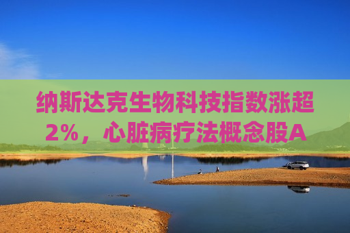 纳斯达克生物科技指数涨超2%，心脏病疗法概念股Alnylam涨约34%领跑