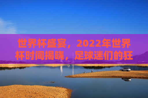 世界杯盛宴，2022年世界杯时间揭晓，足球迷们的狂欢盛宴，2022年世界杯时间揭晓，足球迷们的狂欢盛宴启动，2022年世界杯时间揭晓，足球迷们的狂欢盛宴启动