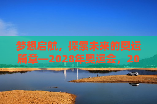 梦想启航，探索未来的奥运篇章—2028年奥运会，2028年奥运会，梦想启航，探索未来新篇章，探索未来篇章，梦想启航的2028年奥运会