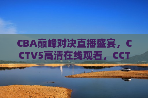 CBA巅峰对决直播盛宴，CCTV5 *** 观看，CCTV5直播，CBA巅峰对决盛宴，CCTV5直播，CBA巅峰对决盛宴在线观看  第1张