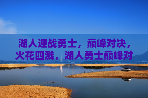 湖人迎战勇士，巅峰对决，火花四溅，湖人勇士巅峰对决，火花四溅之夜，湖人勇士对决之夜，火花四溅的巅峰之战