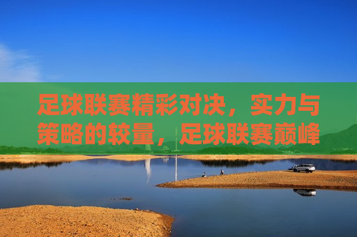 足球联赛精彩对决，实力与策略的较量，足球联赛巅峰对决，实力与策略的较量，足球联赛巅峰之战，实力与策略的终极较量