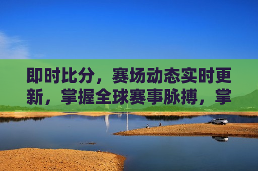 即时比分，赛场动态实时更新，掌握全球赛事脉搏，掌握全球赛事脉搏，即时比分与赛场动态实时更新，掌握全球赛事脉搏，即时比分与实时赛场动态更新  第1张