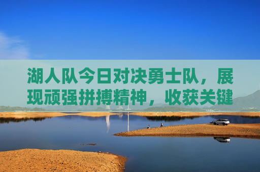 湖人队今日对决勇士队，展现顽强拼搏精神，收获关键胜利，湖人队顽强拼搏，勇胜勇士队，湖人队顽强拼搏，战胜勇士队，关键胜利展现顽强精神
