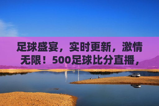 足球盛宴，实时更新， *** 无限！500足球比分直播，足球盛宴，实时比分直播 *** 更新！，足球盛宴，实时更新比分直播， *** 无限