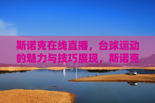 斯诺克在线直播，台球运动的魅力与技巧展现，斯诺克在线直播，展现台球运动的魅力与技巧，斯诺克在线直播，台球运动的魅力与技巧的展现