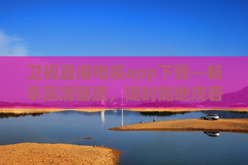 卫视直播电视app下载—畅享高清画质，随时随地观看电视，卫视直播APP，随时随地畅享高清画质电视，卫视直播APP，随时随地畅享高清电视直播