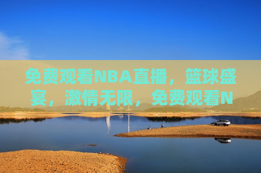 免费观看NBA直播，篮球盛宴， *** 无限，免费观看NBA直播，篮球盛宴，畅享 *** ，免费观看NBA直播，篮球盛宴，畅享 *** 时光