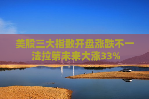 美股三大指数开盘涨跌不一 法拉第未来大涨33%