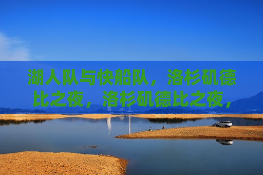 湖人队与快船队，洛杉矶德比之夜，洛杉矶德比之夜，湖人队与快船队对决，洛杉矶德比之夜，湖人队与快船队对决