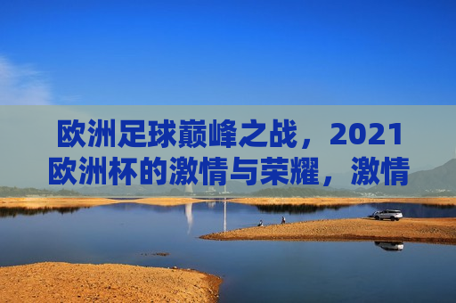 欧洲足球巅峰之战，2021欧洲杯的 *** 与荣耀， *** 与荣耀之夜，2021欧洲杯足球巅峰之战，2021欧洲杯足球巅峰之战， *** 与荣耀之夜