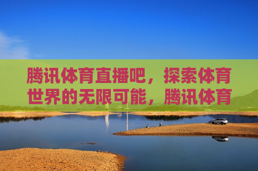 腾讯体育直播吧，探索体育世界的无限可能，腾讯体育直播，探索体育世界的未知边界，腾讯体育直播，探索体育世界的未知边界  第1张