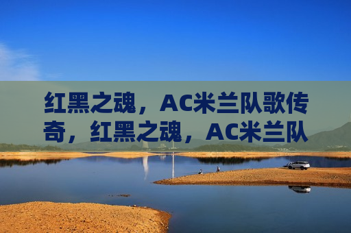 红黑之魂，AC米兰队歌传奇，红黑之魂，AC米兰队歌传奇的诞生，红黑之魂，AC米兰队歌传奇的诞生