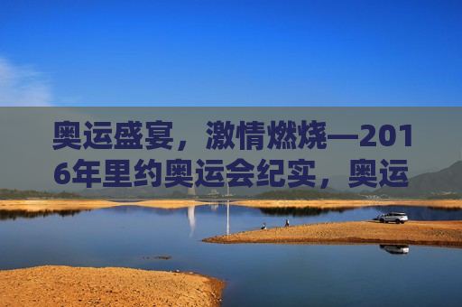 奥运盛宴， *** 燃烧—2016年里约奥运会纪实，奥运 *** 燃烧，里约2016纪实，奥运 *** 燃烧，里约2016年奥运盛宴纪实