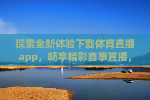 探索全新体验下载体育直播app，畅享精彩赛事直播，尽在掌握，掌握精彩赛事，体验全新体育直播app，体验全新体育直播app，掌握精彩赛事直播
