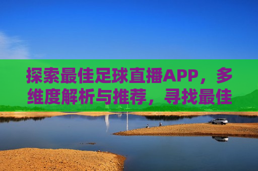 探索更佳足球直播APP，多维度解析与推荐，寻找更佳足球直播APP，多维度解析推荐