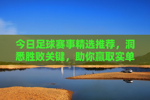 今日足球赛事精选推荐，洞悉胜败关键，助你赢取实单大奖，今日足球赛事精选，洞悉胜败关键，赢取实单大奖的机会来了！，今日足球赛事精选，洞悉胜败关键，赢取实单大奖的机会来啦！  第1张