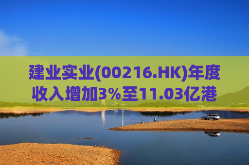 建业实业(00216.HK)年度收入增加3%至11.03亿港元