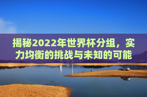揭秘2022年世界杯分组，实力均衡的挑战与未知的可能，揭秘世界杯分组，实力均衡与未知挑战，揭秘世界杯分组，实力均衡与未知挑战共存