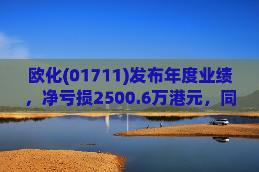 欧化(01711)发布年度业绩，净亏损2500.6万港元，同比扩大19%
