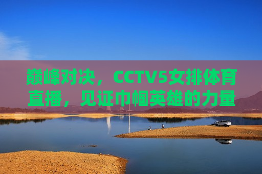 巅峰对决，CCTV5女排体育直播，见证巾帼英雄的力量与荣耀，巅峰之战！CCTV5女排直播见证巾帼英雄荣耀时刻，CCTV5女排直播，巅峰对决，巾帼英雄荣耀时刻