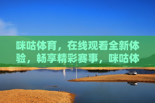 咪咕体育，在线观看全新体验，畅享精彩赛事，咪咕体育，在线畅享精彩赛事，咪咕体育，在线畅享精彩赛事的全新体验