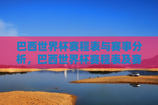 巴西世界杯赛程表与赛事分析，巴西世界杯赛程表及赛事解析，巴西世界杯赛程表与解析，赛事前瞻
