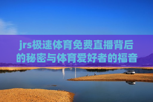 jrs极速体育免费直播背后的秘密与体育爱好者的福音，jrs极速体育免费直播背后的法律风险与体育爱好者的困境，揭秘JRS极速体育免费直播，法律风险与体育爱好者的双刃剑选择