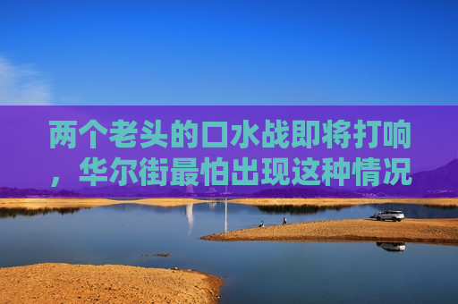 两个老头的口水战即将打响，华尔街最怕出现这种情况！
