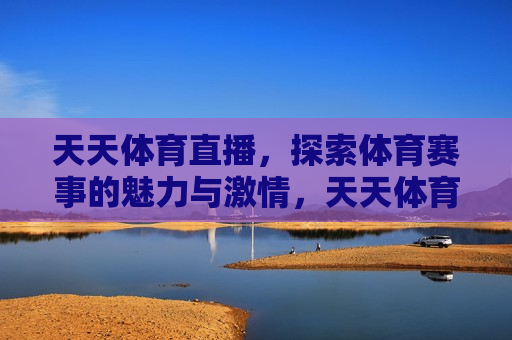 天天体育直播，探索体育赛事的魅力与 *** ，天天体育直播，探索 *** 四溢的体育赛事，天天体育直播，探索体育赛事的 *** 与魅力