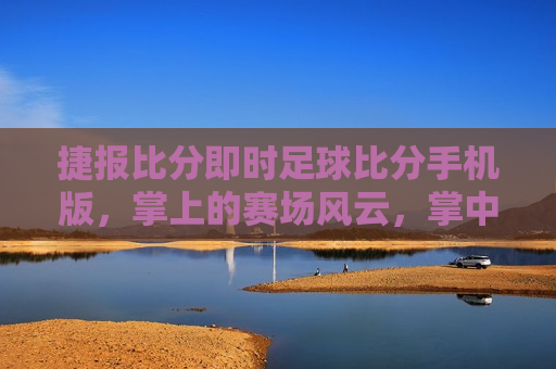 捷报比分即时足球比分手机版，掌上的赛场风云，掌中赛场风云，捷报比分即时足球比分手机版，捷报比分手机版，掌上的足球即时比分，赛场风云尽在掌握
