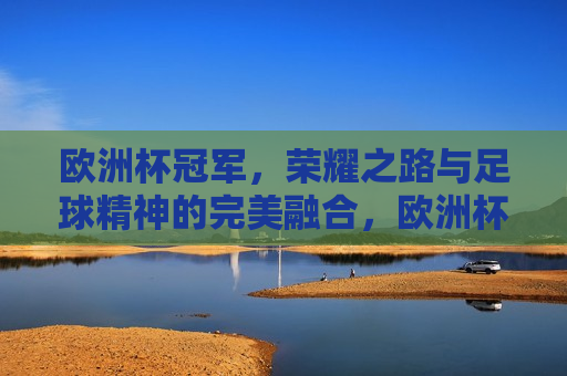 欧洲杯冠军，荣耀之路与足球精神的完美融合，欧洲杯冠军，荣耀之路，足球精神的巅峰之旅，欧洲杯冠军，荣耀之路与足球精神的巅峰之旅