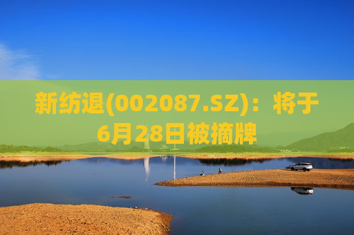 新纺退(002087.SZ)：将于6月28日被摘牌