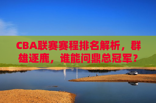 CBA联赛赛程排名解析，群雄逐鹿，谁能问鼎总冠军？，CBA联赛赛程激烈，群雄争霸谁能问鼎总冠军？，CBA联赛激战，群雄逐鹿问鼎总冠军？