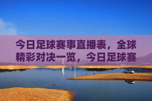 今日足球赛事直播表，全球精彩对决一览，今日足球赛事精选，全球精彩对决尽在眼前，全球足球赛事精选，今日足球赛事直播一览
