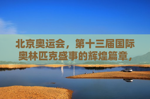 北京奥运会，第十三届国际奥林匹克盛事的辉煌篇章，北京奥运会，第十三届奥林匹克盛事的璀璨篇章，北京奥运会，第十三届奥林匹克盛事的璀璨辉煌