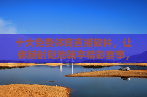 十大免费体育直播软件，让你随时随地畅享精彩赛事，十大免费体育直播软件，随时随地畅享精彩赛事盛宴，十大免费体育直播软件，随时随地畅享精彩赛事盛宴