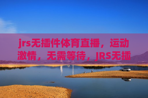 jrs无插件体育直播，运动 *** ，无需等待，JRS无插件直播，即时运动 *** ，零等待，JRS无插件直播，即时运动 *** ，零等待
