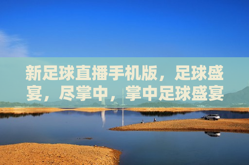 新足球直播手机版，足球盛宴，尽掌中，掌中足球盛宴，新足球直播手机版，掌中足球盛宴，新足球直播手机版上线