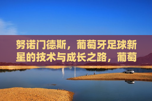 努诺门德斯，葡萄牙足球新星的技术与成长之路，葡萄牙足球新星努诺门德斯的技术与成长之路，葡萄牙足球新星努诺·门德斯的技术与成长之路揭秘